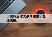 丁俊晖点球大战中胜出，全场沸腾。