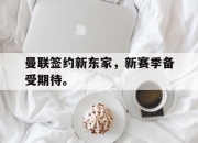 爱游戏平台官网下载电脑版-曼联签约新东家，新赛季备受期待。