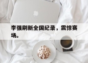 爱游戏平台官网下载电脑版-李强刷新全国纪录，震惊赛场。