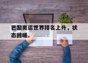 爱游戏平台官网下载电脑版-巴黎奥运世界排名上升，状态回暖。