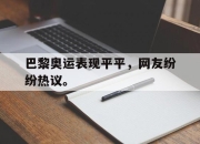 爱游戏平台官网下载电脑版-巴黎奥运表现平平，网友纷纷热议。