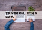 爱游戏平台官网下载电脑版-丁俊晖遭遇失利，主教练表示遗憾。