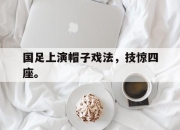 爱游戏平台官网下载电脑版-国足上演帽子戏法，技惊四座。