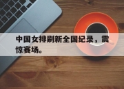 爱游戏平台官网下载电脑版-中国女排刷新全国纪录，震惊赛场。