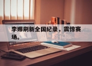 爱游戏平台官网下载电脑版-李娜刷新全国纪录，震惊赛场。