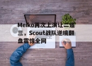 爱游戏平台官网下载电脑版-Meiko再次上演让二追三，Scout战队逆境翻盘震惊全网