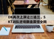 爱游戏平台官网下载电脑版-DK再次上演让二追三，SKT战队逆境翻盘震惊全网