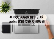 爱游戏平台官网下载电脑版-JDG失误导致翻车，Xiaohu赛后深夜发博致歉