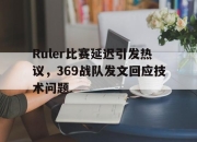 爱游戏ayx平台-Ruler比赛延迟引发热议，369战队发文回应技术问题