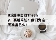 爱游戏平台官网下载电脑版-Uzi爆冷击败TheShy，赛后采访：我们为这一天准备已久！