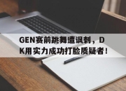 爱游戏平台官网下载电脑版-GEN赛前跳舞遭讽刺，DK用实力成功打脸质疑者！