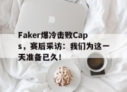 爱游戏平台官网下载电脑版-Faker爆冷击败Caps，赛后采访：我们为这一天准备已久！