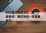 爱游戏平台官网下载电脑版-EDG爆冷击败369，赛后采访：我们为这一天准备已久！