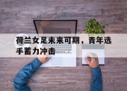 爱游戏ayx平台-荷兰女足未来可期，青年选手蓄力冲击