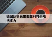 爱游戏平台官网下载电脑版-德国队斩获重要胜利对手难挡实力