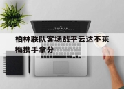 爱游戏ayx平台-柏林联队客场战平云达不莱梅携手拿分