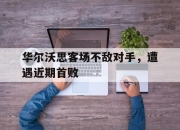 爱游戏平台官网下载电脑版-华尔沃思客场不敌对手，遭遇近期首败