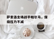 爱游戏平台官网下载电脑版-萨索洛主场战平帕尔马，保级压力不减