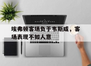 爱游戏平台官网下载电脑版-埃弗顿客场负于韦斯咸，客场表现不如人意