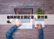 爱游戏平台官网下载电脑版-曼联刷新全国纪录，震惊赛场。