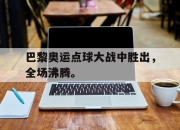爱游戏平台官网下载电脑版-巴黎奥运点球大战中胜出，全场沸腾。
