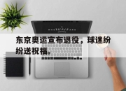 爱游戏ayx平台-东京奥运宣布退役，球迷纷纷送祝福。